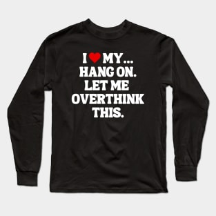 I Love My... Hang On, Let Me Overthink This - Sarcastic Quote Long Sleeve T-Shirt